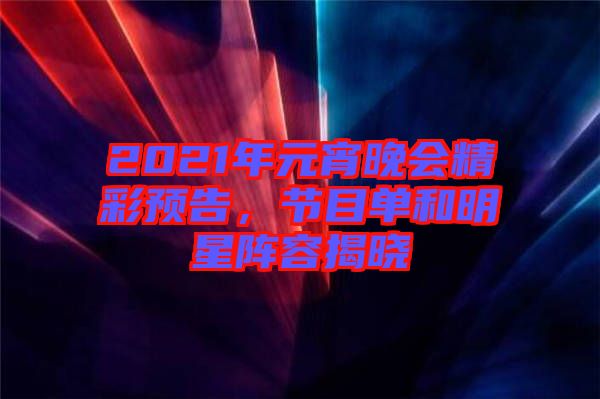 2021年元宵晚會(huì)精彩預(yù)告，節(jié)目單和明星陣容揭曉