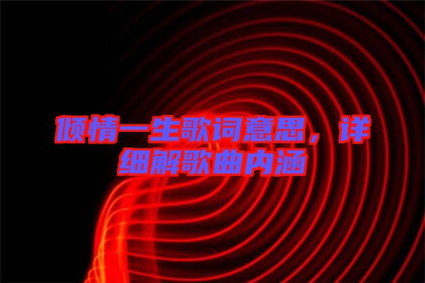 傾情一生歌詞意思，詳細(xì)解歌曲內(nèi)涵