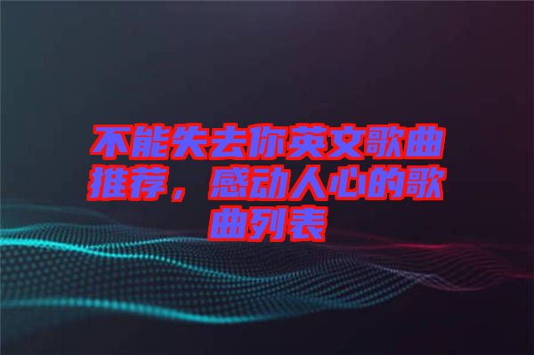 不能失去你英文歌曲推薦，感動(dòng)人心的歌曲列表