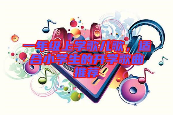 一年級上學(xué)歌兒歌，適合小學(xué)生的開學(xué)歌曲推薦