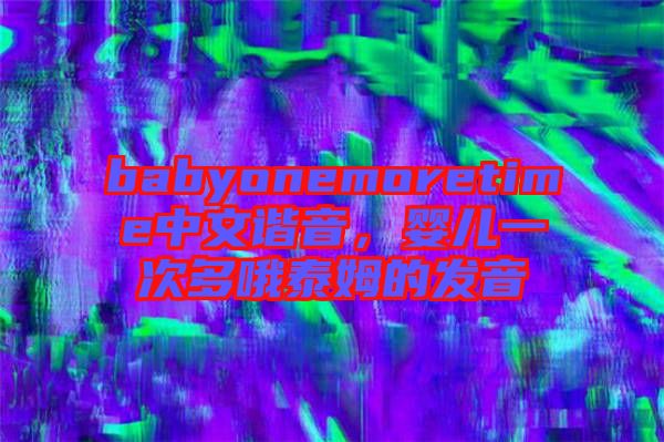 babyonemoretime中文諧音，嬰兒一次多哦泰姆的發音