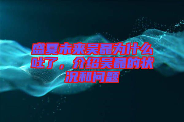 盛夏未來(lái)吳磊為什么吐了，介紹吳磊的狀況和問(wèn)題