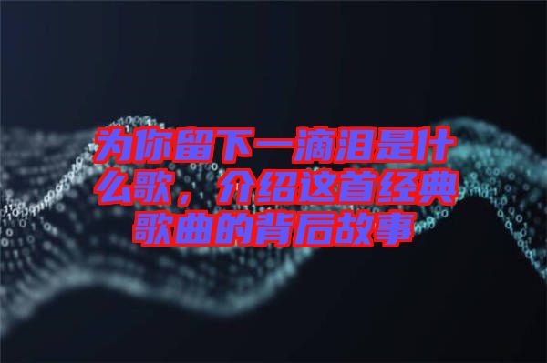 為你留下一滴淚是什么歌，介紹這首經典歌曲的背后故事