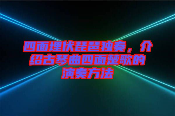 四面埋伏琵琶獨奏，介紹古琴曲四面楚歌的演奏方法