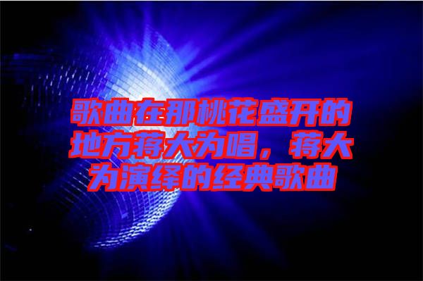 歌曲在那桃花盛開的地方蔣大為唱，蔣大為演繹的經(jīng)典歌曲