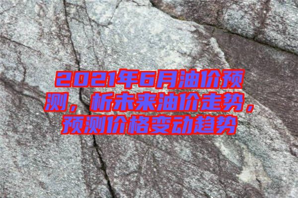 2021年6月油價預測，析未來油價走勢，預測價格變動趨勢