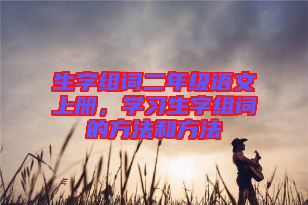 生字組詞二年級語文上冊，學習生字組詞的方法和方法