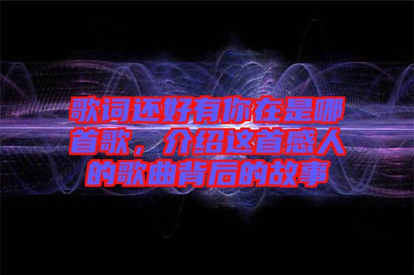 歌詞還好有你在是哪首歌，介紹這首感人的歌曲背后的故事