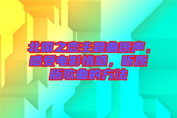 北國之戀主題曲原聲，感受電影情感，聽原版歌曲的方法