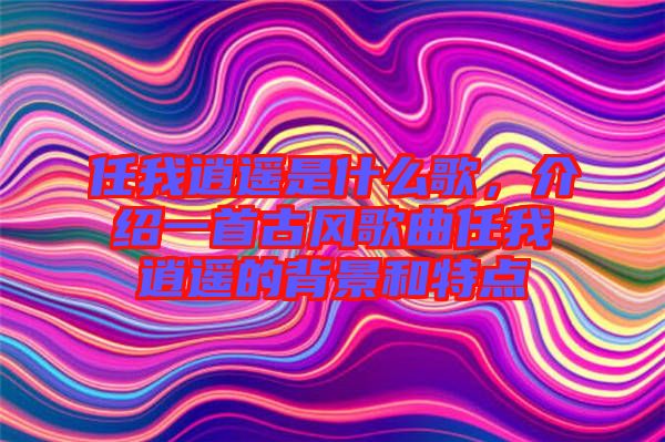 任我逍遙是什么歌，介紹一首古風(fēng)歌曲任我逍遙的背景和特點(diǎn)