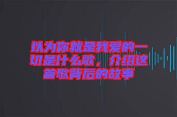 以為你就是我愛(ài)的一切是什么歌，介紹這首歌背后的故事