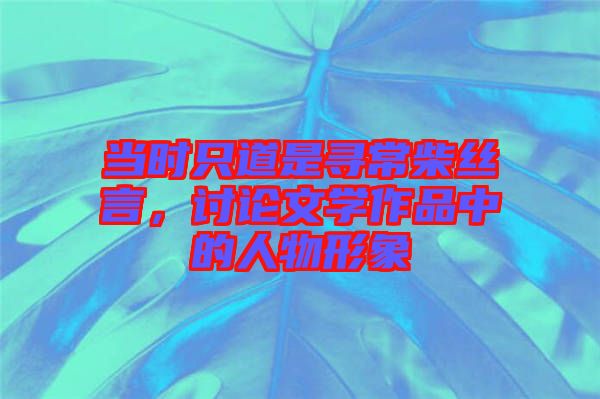 當時只道是尋常柴絲言，討論文學作品中的人物形象