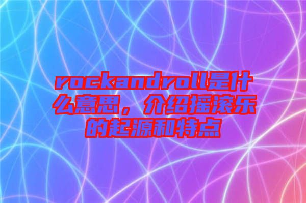 rockandroll是什么意思，介紹搖滾樂的起源和特點