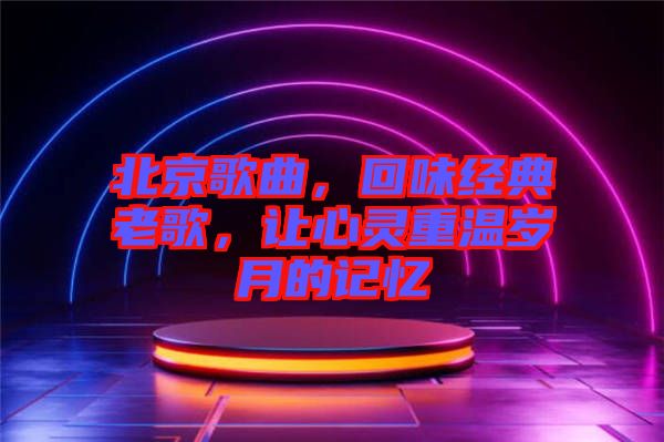 北京歌曲，回味經典老歌，讓心靈重溫歲月的記憶