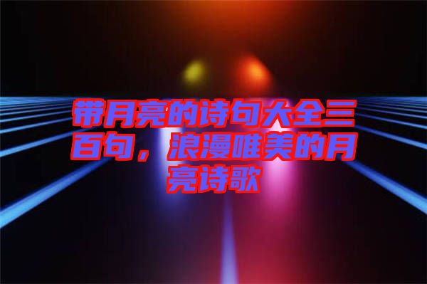 帶月亮的詩句大全三百句，浪漫唯美的月亮詩歌