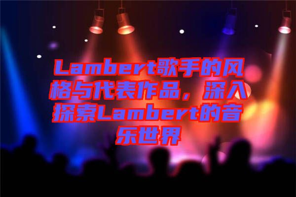 Lambert歌手的風格與代表作品，深入探索Lambert的音樂世界