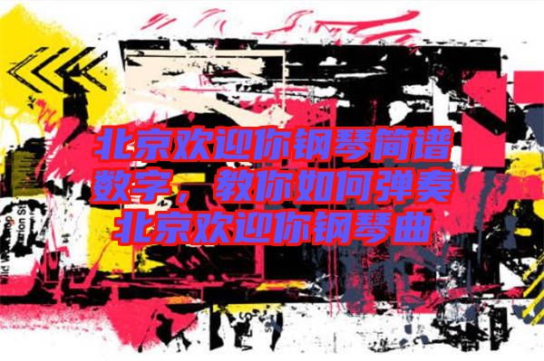 北京歡迎你鋼琴簡(jiǎn)譜數(shù)字，教你如何彈奏北京歡迎你鋼琴曲