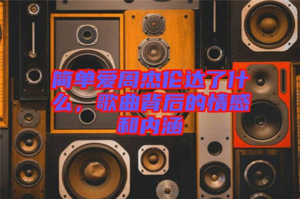 簡單愛周杰倫達了什么，歌曲背后的情感和內涵