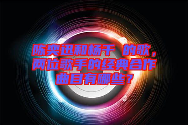 陳奕迅和楊千嬅的歌，兩位歌手的經典合作曲目有哪些？