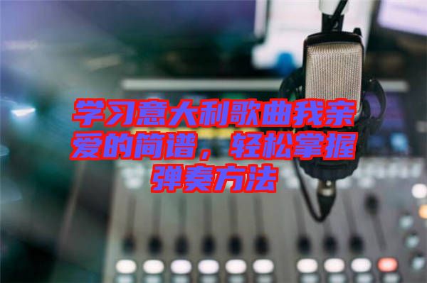 學習意大利歌曲我親愛的簡譜，輕松掌握彈奏方法