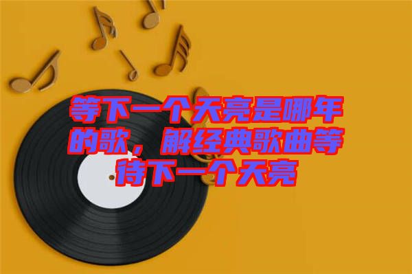 等下一個天亮是哪年的歌，解經(jīng)典歌曲等待下一個天亮