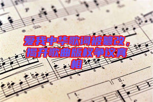 愛(ài)我中華歌詞被篡改，揭開(kāi)歌曲版權(quán)爭(zhēng)議真相