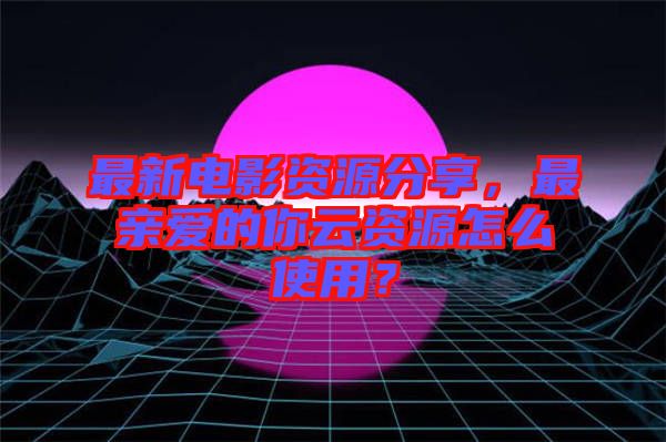 最新電影資源分享，最親愛的你云資源怎么使用？