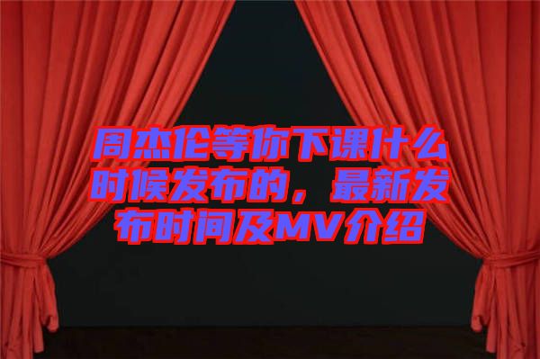 周杰倫等你下課什么時候發布的，最新發布時間及MV介紹