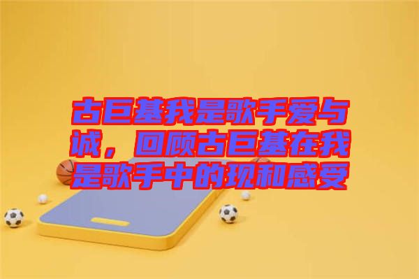 古巨基我是歌手愛與誠，回顧古巨基在我是歌手中的現和感受