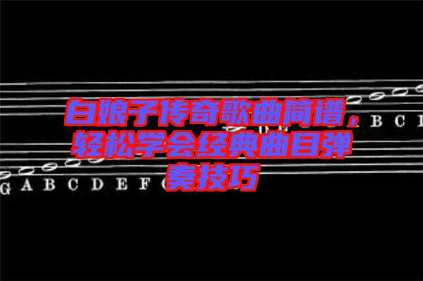 白娘子傳奇歌曲簡譜，輕松學會經典曲目彈奏技巧