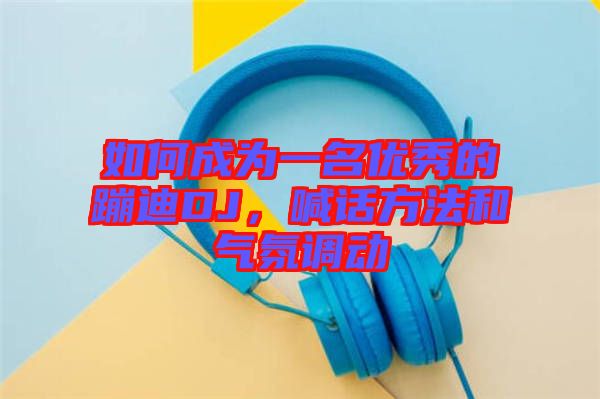 如何成為一名優秀的蹦迪DJ，喊話方法和氣氛調動