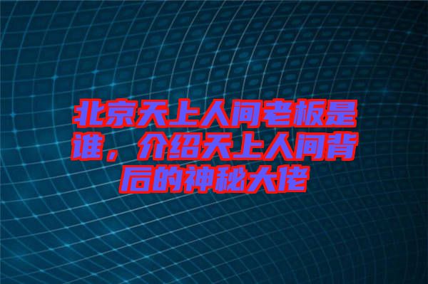 北京天上人間老板是誰(shuí)，介紹天上人間背后的神秘大佬