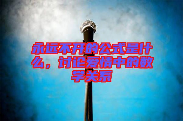 永遠(yuǎn)不開的公式是什么，討論愛情中的數(shù)學(xué)關(guān)系