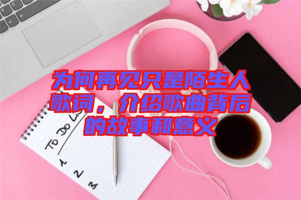 為何再見只是陌生人歌詞，介紹歌曲背后的故事和意義