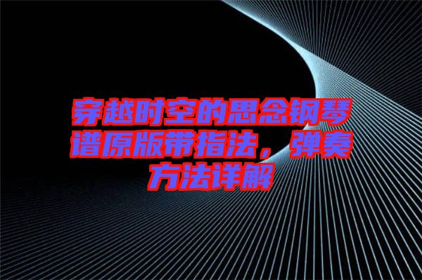 穿越時空的思念鋼琴譜原版帶指法，彈奏方法詳解