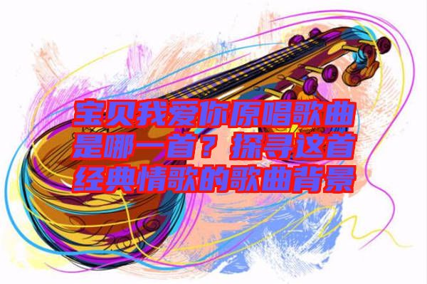 寶貝我愛你原唱歌曲是哪一首？探尋這首經典情歌的歌曲背景