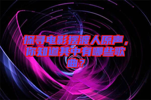 探尋電影擺渡人原聲，你知道其中有哪些歌曲？