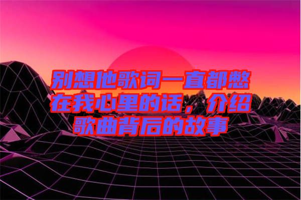 別想他歌詞一直都憋在我心里的話，介紹歌曲背后的故事