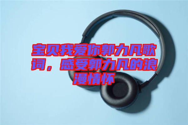 寶貝我愛你郭力凡歌詞，感受郭力凡的浪漫情懷