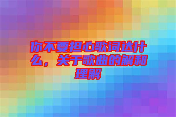 你不要擔心歌詞達什么，關于歌曲的解和理解