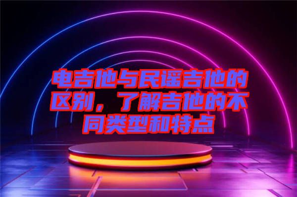 電吉他與民謠吉他的區別，了解吉他的不同類型和特點