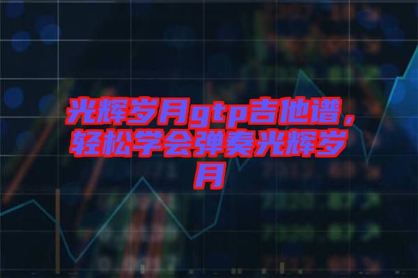 光輝歲月gtp吉他譜，輕松學會彈奏光輝歲月