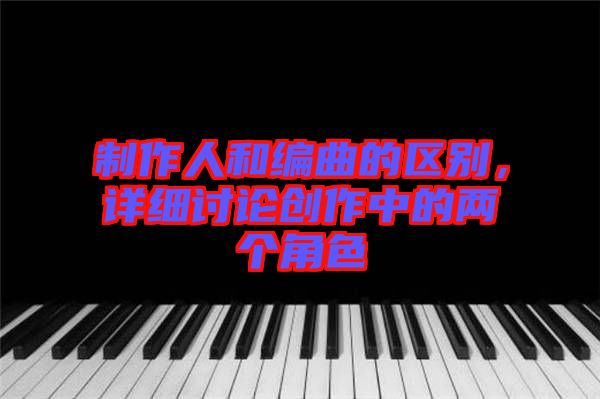 制作人和編曲的區別，詳細討論創作中的兩個角色