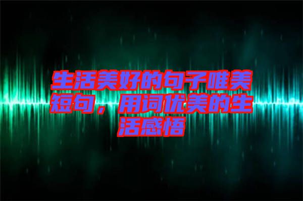 生活美好的句子唯美短句，用詞優美的生活感悟