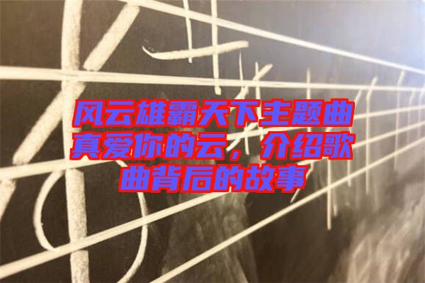 風云雄霸天下主題曲真愛你的云，介紹歌曲背后的故事