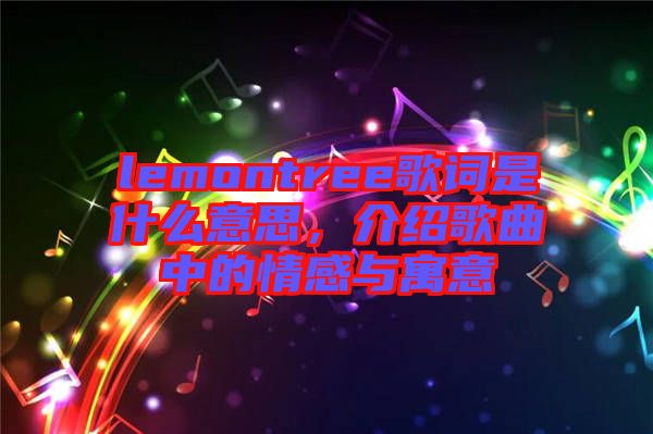 lemontree歌詞是什么意思，介紹歌曲中的情感與寓意