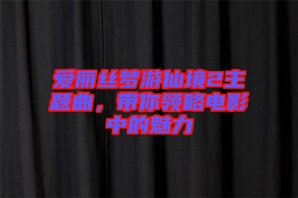 愛麗絲夢游仙境2主題曲，帶你領略電影中的魅力