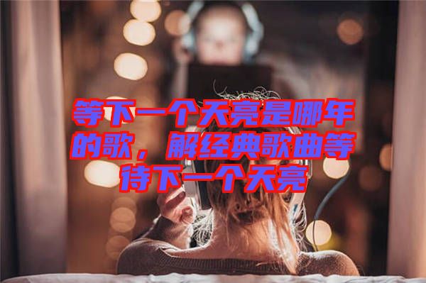 等下一個天亮是哪年的歌，解經(jīng)典歌曲等待下一個天亮