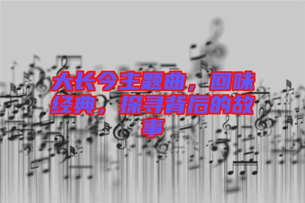 大長(zhǎng)今主題曲，回味經(jīng)典，探尋背后的故事