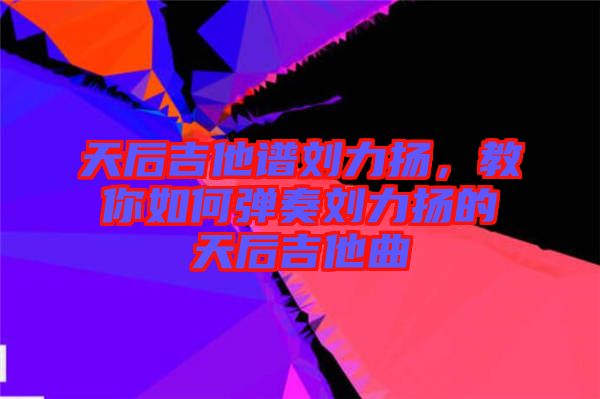 天后吉他譜劉力揚，教你如何彈奏劉力揚的天后吉他曲